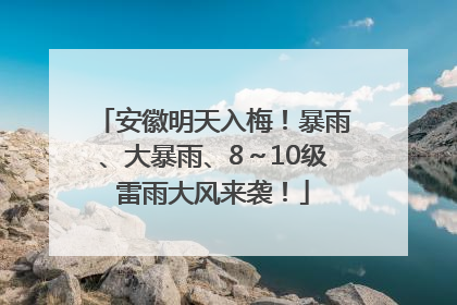 安徽明天入梅！暴雨、大暴雨、8～10级雷雨大风来袭！
