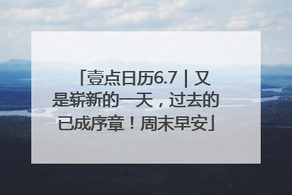壹点日历6.7｜又是崭新的一天，过去的已成序章！周末早安