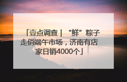 壹点调查｜“鲜”粽子走俏端午市场，济南有店家日销4000个
