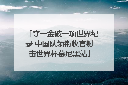 夺一金破一项世界纪录 中国队领衔收官射击世界杯慕尼黑站