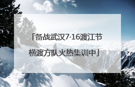 备战武汉7·16渡江节 横渡方队火热集训中