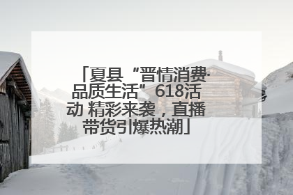 夏县“晋情消费·品质生活”618活动 精彩来袭，直播带货引爆热潮