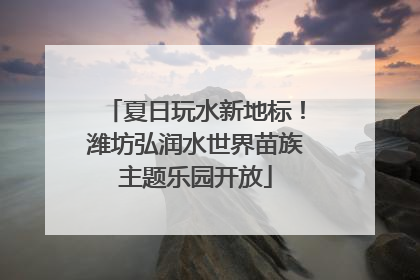 夏日玩水新地标！潍坊弘润水世界苗族主题乐园开放