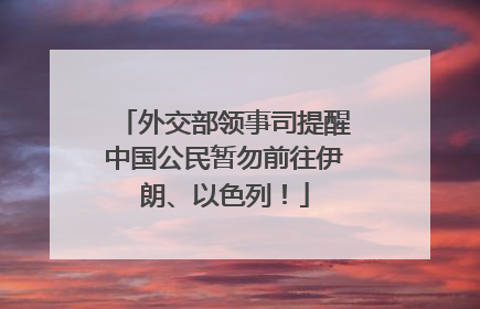 外交部领事司提醒中国公民暂勿前往伊朗、以色列！