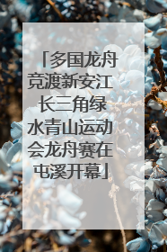 多国龙舟竞渡新安江 长三角绿水青山运动会龙舟赛在屯溪开幕