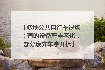 多地公共自行车退场：有的设备严重老化，部分废弃车亭开拆