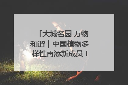 大城名园 万物和谐｜中国植物多样性再添新成员！它只在西藏墨脱