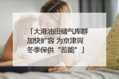 大港油田储气库群加快扩容 为京津冀冬季保供“蓄能”