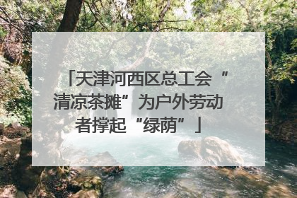 天津河西区总工会“清凉茶摊”为户外劳动者撑起“绿荫”