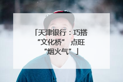 天津银行：巧搭“文化桥” 点旺“烟火气”