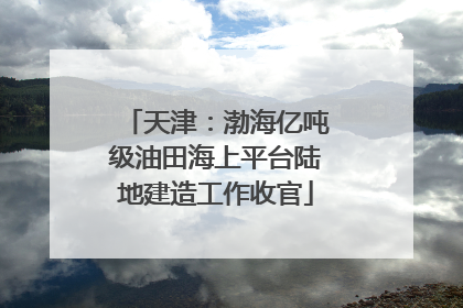 天津：渤海亿吨级油田海上平台陆地建造工作收官