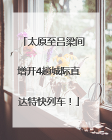 太原至吕梁间增开4趟城际直达特快列车！