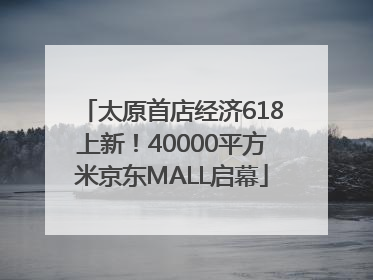 太原首店经济618上新！40000平方米京东MALL启幕