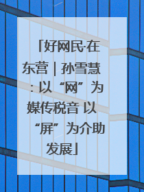 好网民·在东营｜孙雪慧：以“网”为媒传税音 以“屏”为介助发展