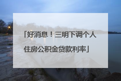 好消息！三明下调个人住房公积金贷款利率