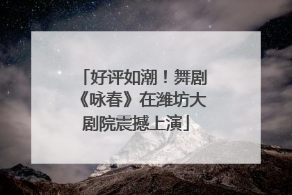 好评如潮！舞剧《咏春》在潍坊大剧院震撼上演