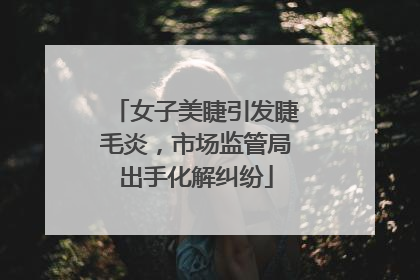 女子美睫引发睫毛炎，市场监管局出手化解纠纷