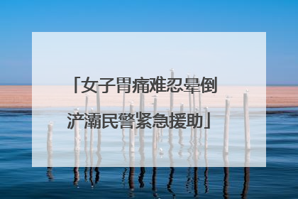 女子胃痛难忍晕倒 浐灞民警紧急援助