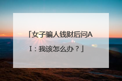 女子骗人钱财后问AI：我该怎么办？