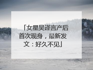 女星吴谨言产后首次现身，最新发文：好久不见