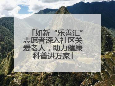 如新“乐善汇”志愿者深入社区关爱老人，助力健康科普进万家