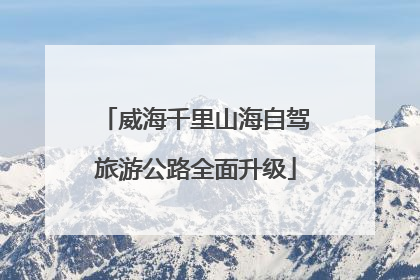 威海千里山海自驾旅游公路全面升级
