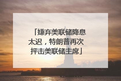 嫌弃美联储降息太迟，特朗普再次抨击美联储主席