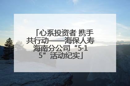 心系投资者 携手共行动——海保人寿海南分公司“5·15”活动纪实