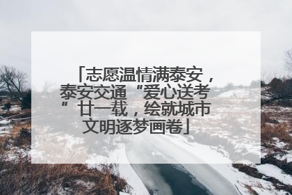 志愿温情满泰安，泰安交通“爱心送考”廿一载，绘就城市文明逐梦画卷