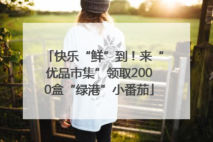 快乐“鲜”到！来“优品市集”领取2000盒“绿港”小番茄