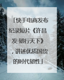 快手电商发布纪录短片《许昌发·韧行天下》，讲述优质国货的时代韧性