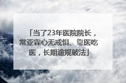 当了23年医院院长，常亚霖心无戒惧、靠医吃医，长期逾规破法