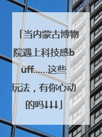 当内蒙古博物院遇上科技感buff……这些玩法，有你心动的吗↓↓↓