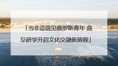 当非遗遇见俄罗斯青年 曲阜研学开启文化交融新旅程