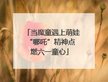 当魔童遇上萌娃 “哪吒”精神点燃六一童心