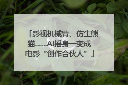 影视机械臂、仿生熊猫……AI摇身一变成电影“创作合伙人”