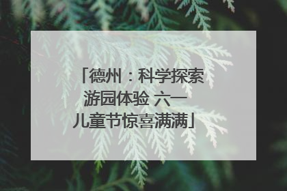 德州：科学探索 游园体验 六一儿童节惊喜满满