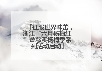 征服世界味蕾，浙江“六月杨梅红”暨慈溪杨梅季系列活动启动