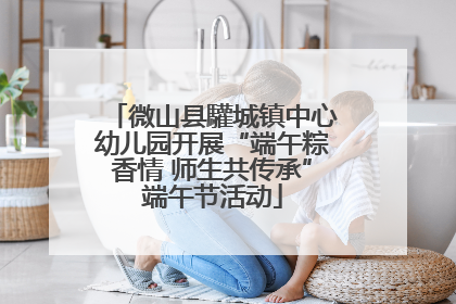 微山县驩城镇中心幼儿园开展“端午粽香情 师生共传承”端午节活动
