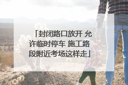 封闭路口放开 允许临时停车 施工路段附近考场这样走