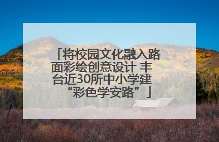 将校园文化融入路面彩绘创意设计 丰台近30所中小学建“彩色学安路”