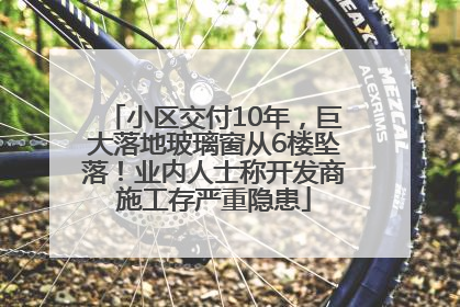 小区交付10年，巨大落地玻璃窗从6楼坠落！业内人士称开发商施工存严重隐患