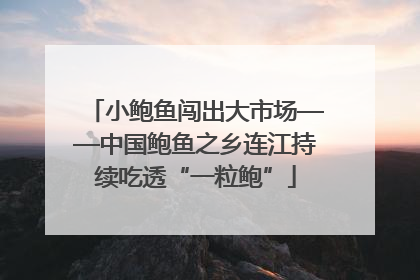 小鲍鱼闯出大市场——中国鲍鱼之乡连江持续吃透“一粒鲍”