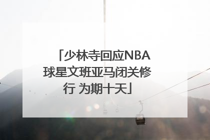 少林寺回应NBA球星文班亚马闭关修行 为期十天