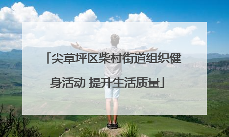 尖草坪区柴村街道组织健身活动 提升生活质量