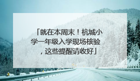 就在本周末！杭城小学一年级入学现场核验，这些提醒请收好