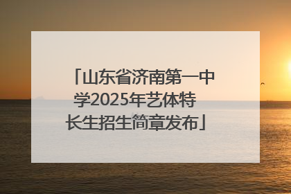 山东省济南第一中学2025年艺体特长生招生简章发布