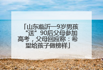 山东临沂一9岁男孩“送”90后父母参加高考，父母回应称：希望给孩子做榜样