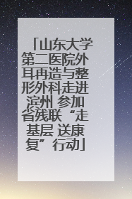 山东大学第二医院外耳再造与整形外科走进滨州 参加省残联“走基层 送康复”行动