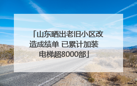 山东晒出老旧小区改造成绩单 已累计加装电梯超8000部